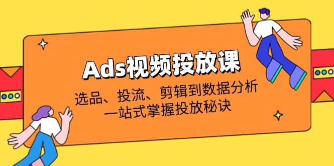 （14258期）Ads视频投放课全解析：选品、投流、剪辑到数据分析，一站式掌握投放秘诀-轻创终点站