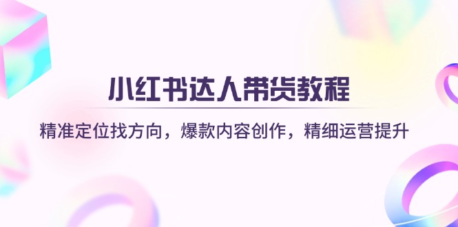 （14142期）小红书达人带货教程：精准定位找方向，爆款内容创作，精细运营提升-轻创终点站